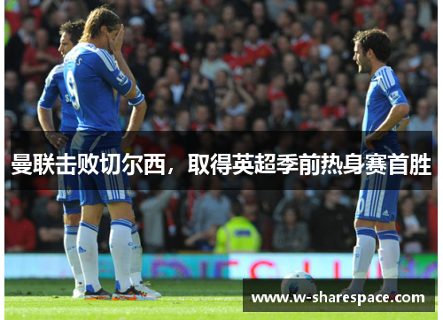 曼联击败切尔西，取得英超季前热身赛首胜