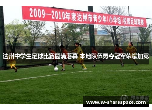 达州中学生足球比赛圆满落幕 本地队伍勇夺冠军荣耀加冕