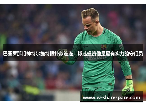 巴塞罗那门神特尔施特根扑救连连，球迷盛赞他是最有实力的守门员