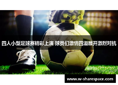 四人小型足球赛精彩上演 球员们激情四溢展开激烈对抗