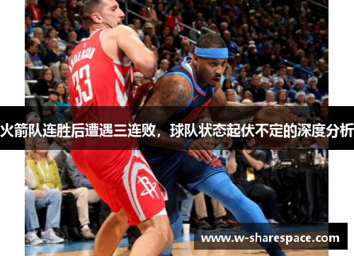 火箭队连胜后遭遇三连败，球队状态起伏不定的深度分析