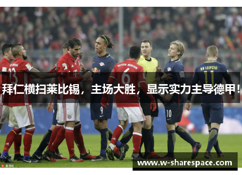 拜仁横扫莱比锡，主场大胜，显示实力主导德甲！
