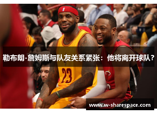 勒布朗-詹姆斯与队友关系紧张：他将离开球队？