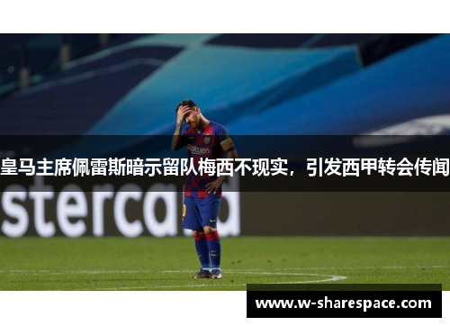 皇马主席佩雷斯暗示留队梅西不现实，引发西甲转会传闻