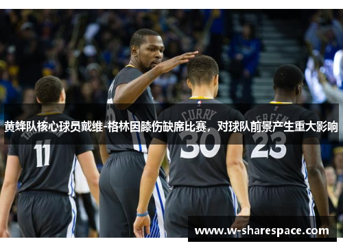 黄蜂队核心球员戴维-格林因膝伤缺席比赛，对球队前景产生重大影响