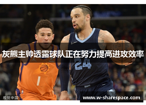 灰熊主帅透露球队正在努力提高进攻效率