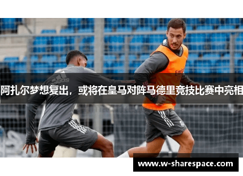 阿扎尔梦想复出，或将在皇马对阵马德里竞技比赛中亮相
