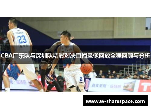 CBA广东队与深圳队精彩对决直播录像回放全程回顾与分析