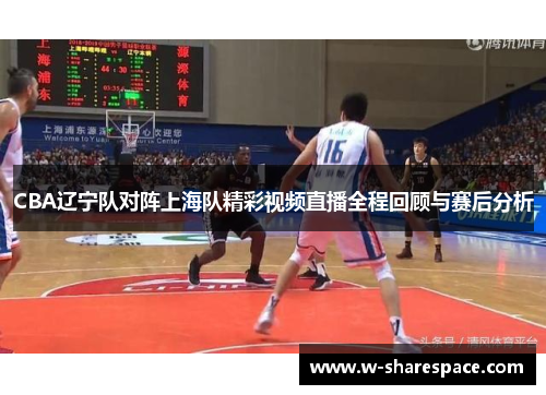 CBA辽宁队对阵上海队精彩视频直播全程回顾与赛后分析