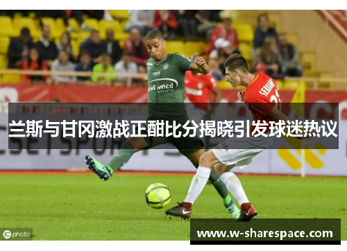 兰斯与甘冈激战正酣比分揭晓引发球迷热议