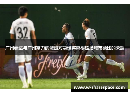 广州泰达与广州富力的激烈对决谁将赢得这场城市德比的荣耀