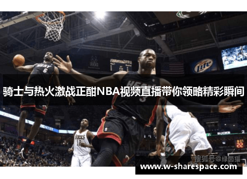 骑士与热火激战正酣NBA视频直播带你领略精彩瞬间