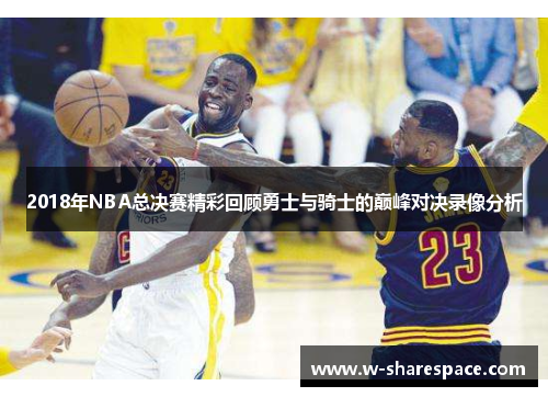2018年NBA总决赛精彩回顾勇士与骑士的巅峰对决录像分析